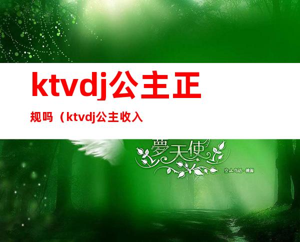 ktvdj公主正规吗(ktvdj公主收入大概多少)