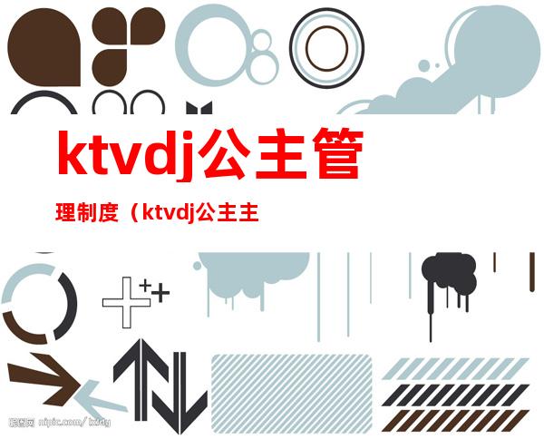 ktvdj公主管理制度(ktvdj公主主要做什么工作)