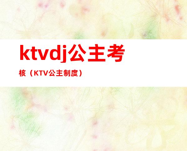 ktvdj公主考核(KTV公主制度)