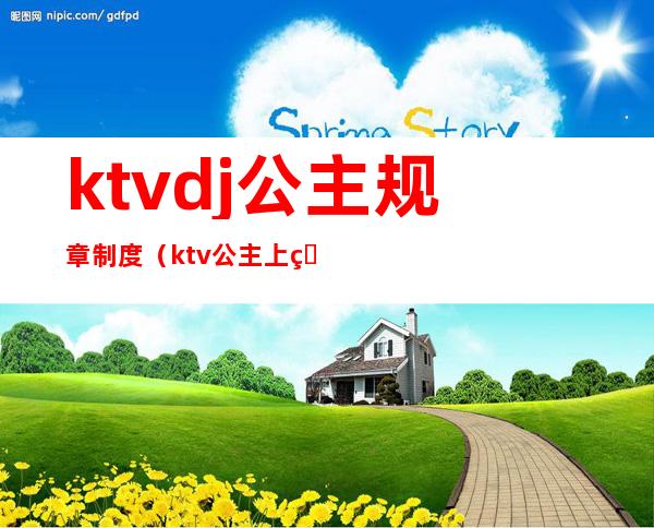 ktvdj公主规章制度(ktv公主上班制度)