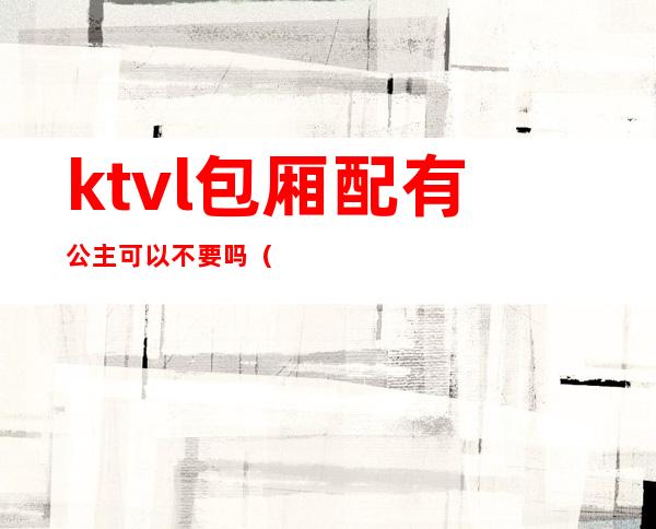 ktvl包厢配有公主可以不要吗()