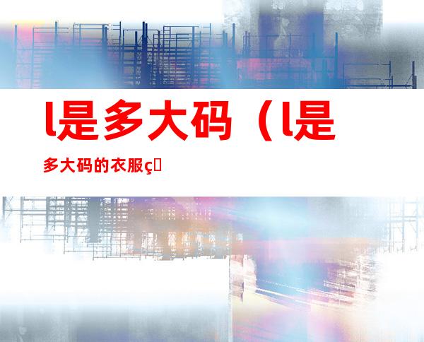 l是多大码(l是多大码的衣服男)