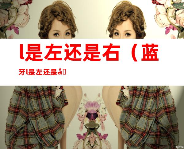 l是左还是右（蓝牙l是左还是右）