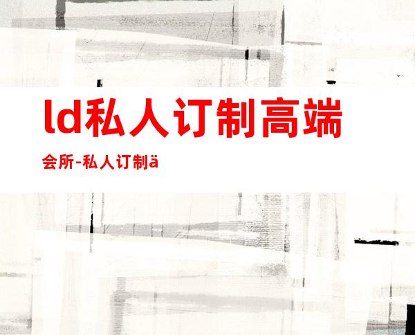 ld私人订制高端会所-私人订制会所是干嘛的
