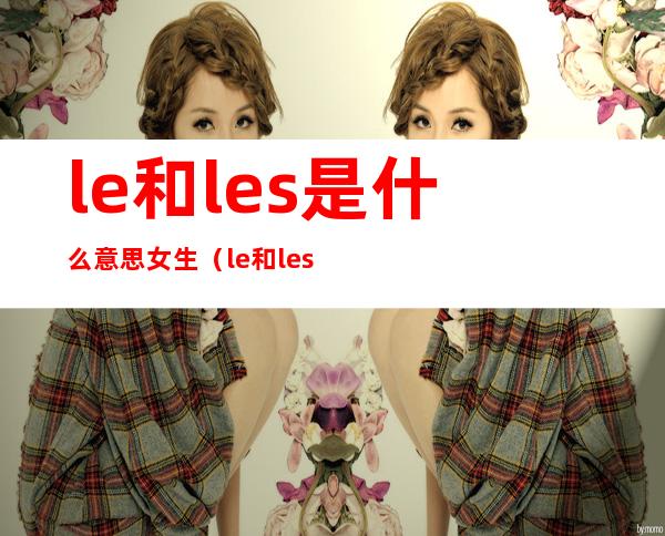 le和les是什么意思女生(le和les区别)