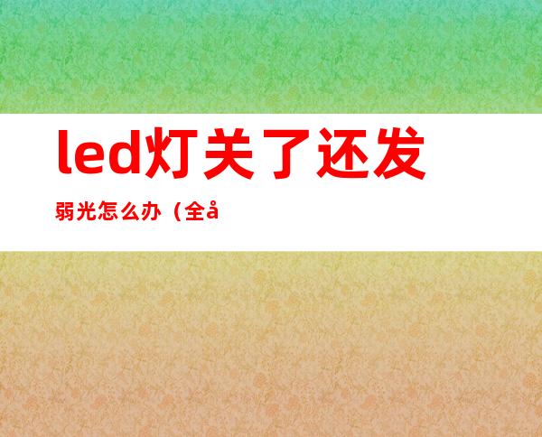 led灯关了还发弱光怎么办(全屋led灯关了还发弱光怎么办)