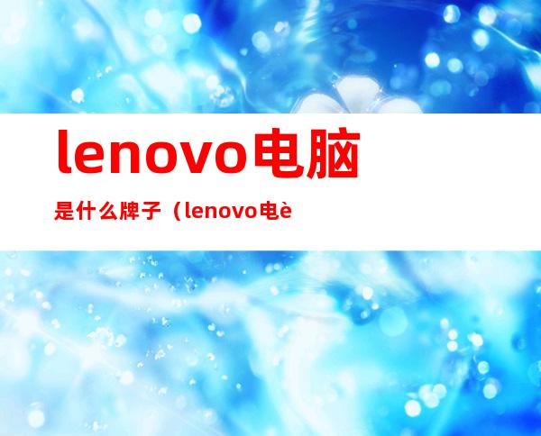 lenovo电脑是什么牌子(lenovo电脑是什么牌子一体机)