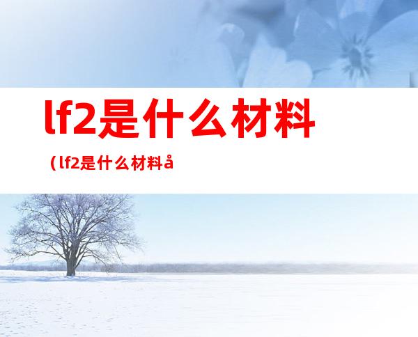 lf2是什么材料(lf2是什么材料化学成分)