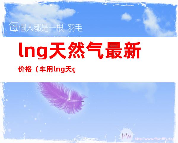 lng天然气最新价格(车用lng天然气最新价格)