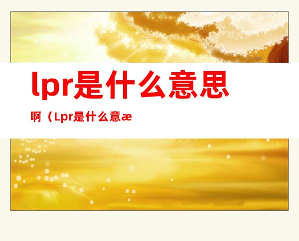 lpr是什么意思啊(Lpr是什么意思啊)