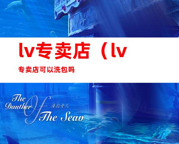 lv专卖店（lv专卖店可以洗包吗）