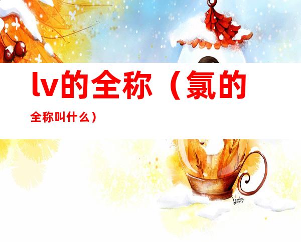 lv的全称(氯的全称叫什么)