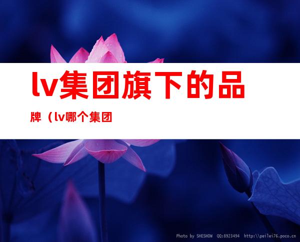 lv集团旗下的品牌(lv哪个集团旗下品牌)