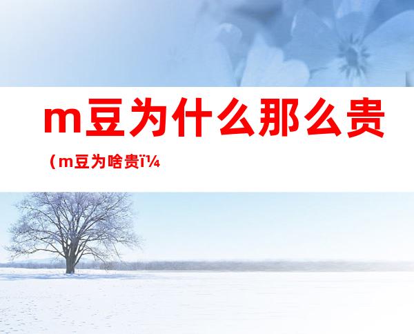 m豆为什么那么贵（m豆为啥贵）