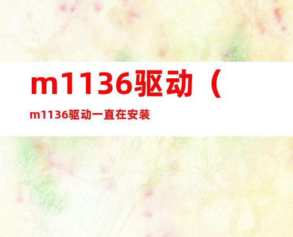 m1136驱动(m1136驱动一直在安装)