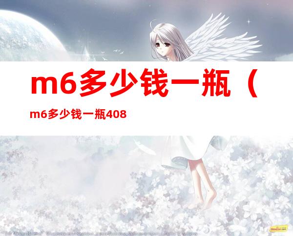 m6多少钱一瓶(m6多少钱一瓶40.8度)