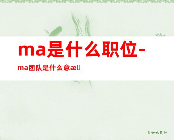 ma是什么职位-ma团队是什么意思