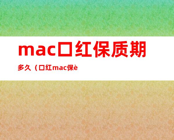 mac口红保质期多久(口红mac保质期一般多久)