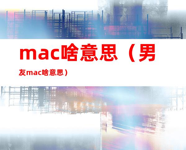 mac啥意思(男友mac啥意思)