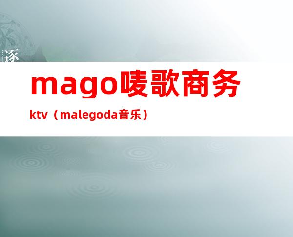 mago唛歌商务ktv（malegoda音乐）