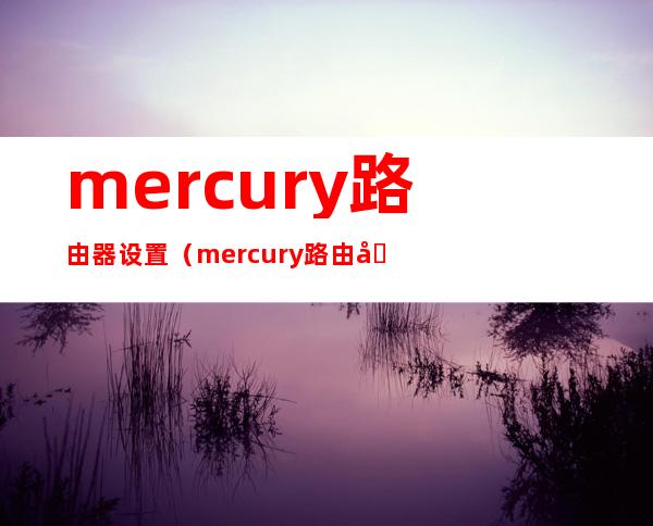 mercury路由器设置(mercury路由器设置登录入口)