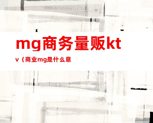 mg商务量贩ktv(商业mg是什么意思)