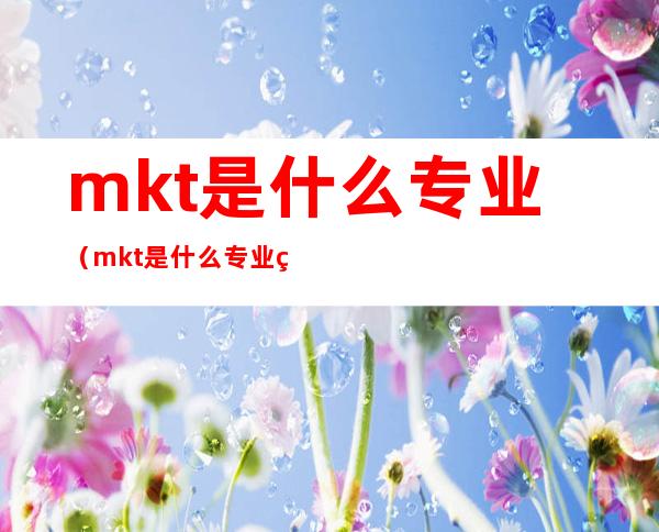 mkt是什么专业(mkt是什么专业的缩写)