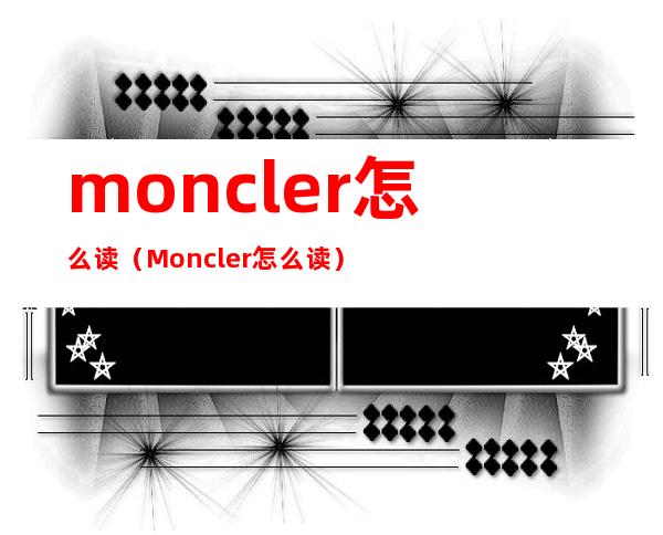 moncler怎么读（Moncler 怎么读）