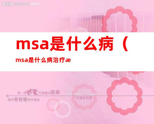 msa是什么病（msa是什么病治疗方案）