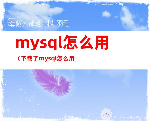 mysql怎么用(下载了mysql怎么用)