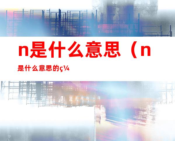 n是什么意思（n是什么意思的缩写）