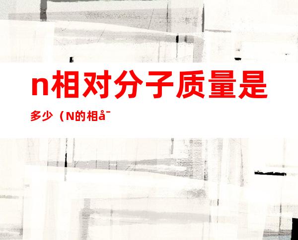 n相对分子质量是多少（N的相对分子质量为多少）