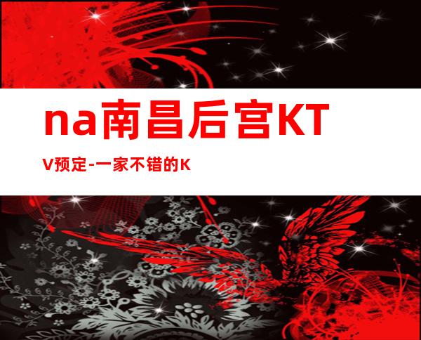 na南昌后宫KTV预定-一家不错的KTV
