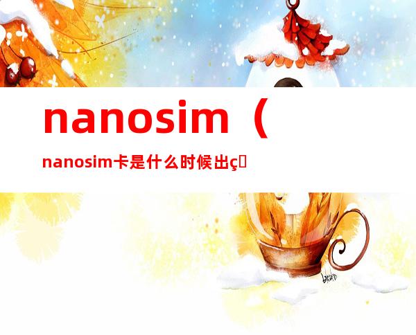 nanosim(nanosim卡是什么时候出的)