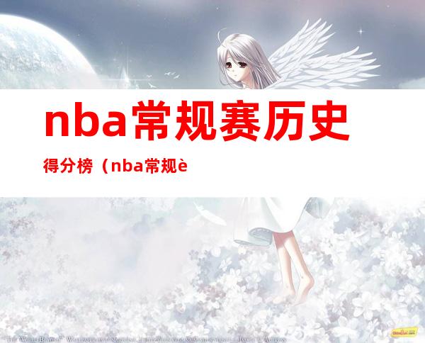 nba常规赛历史得分榜（nba常规赛历史得分榜Nba三分历史得分榜）