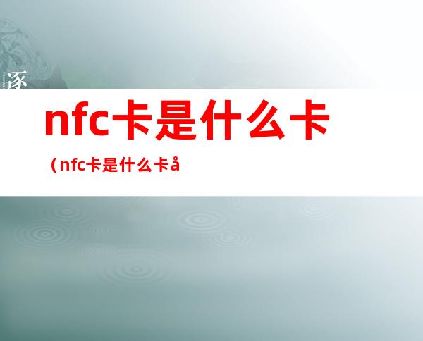 nfc卡是什么卡（nfc卡是什么卡微生物）
