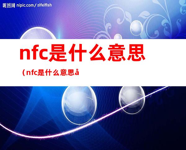 nfc是什么意思(nfc是什么意思华为手机上的)