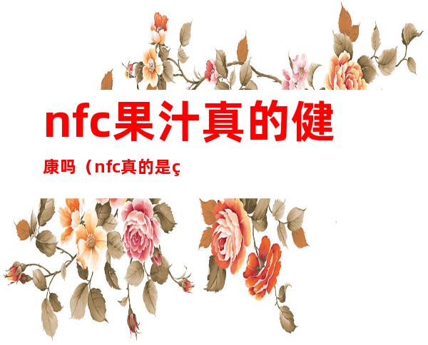 nfc果汁真的健康吗(nfc真的是纯果汁吗)
