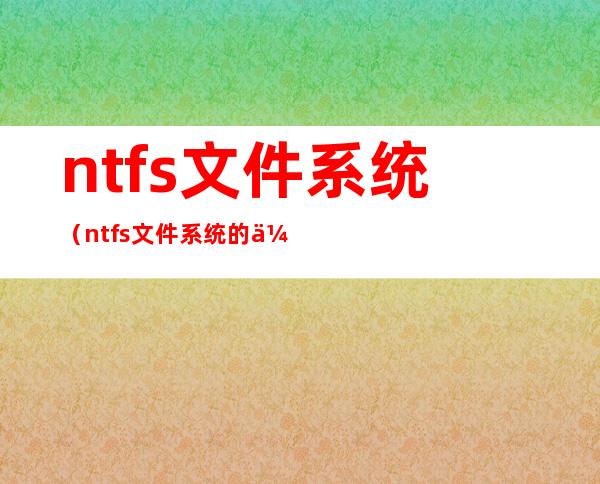 ntfs文件系统(ntfs文件系统的优点)