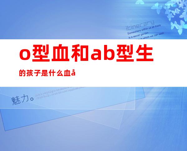 o型血和ab型生的孩子是什么血型(o型血和ab型生的孩子是什么血型呢)