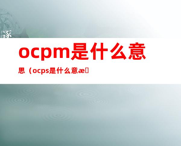 ocpm是什么意思(ocps是什么意思啊)