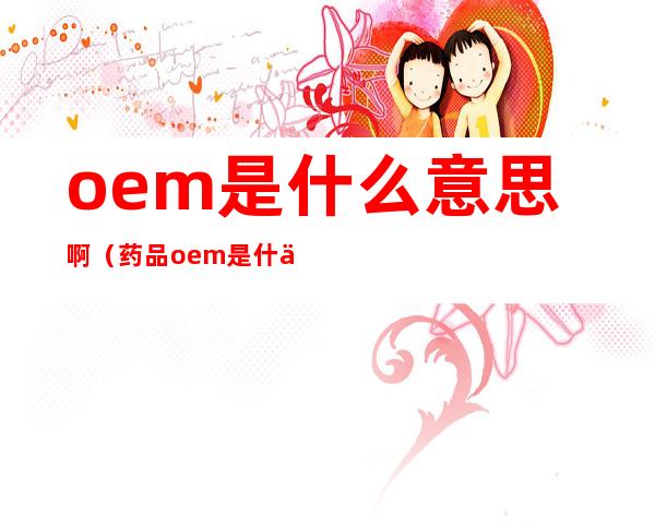 oem是什么意思啊(药品oem是什么意思啊)
