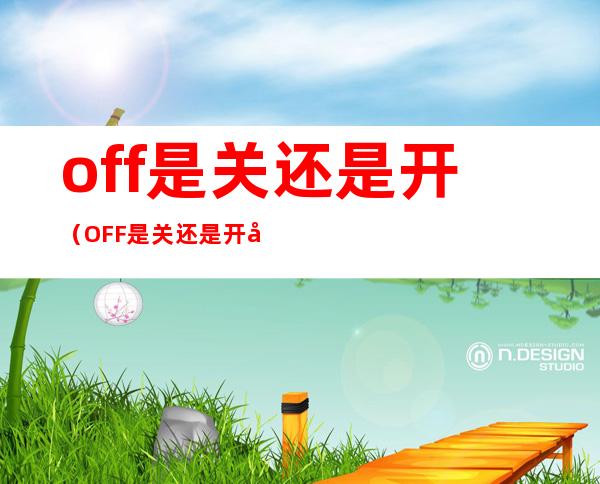 off是关还是开(OFF是关还是开啊)