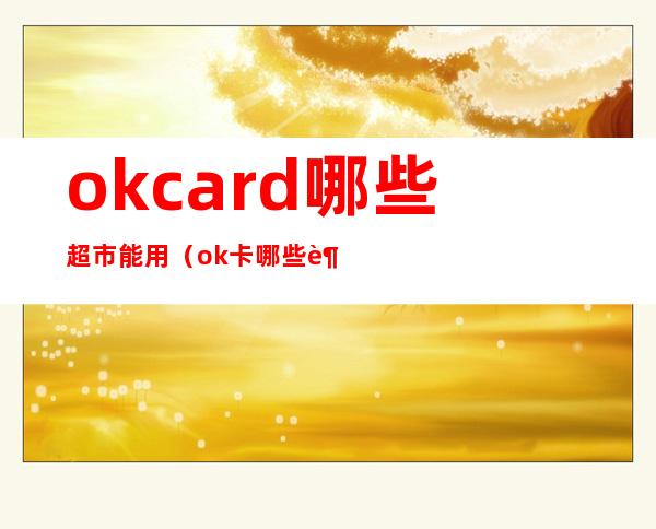 okcard哪些超市能用(ok卡哪些超市可用)