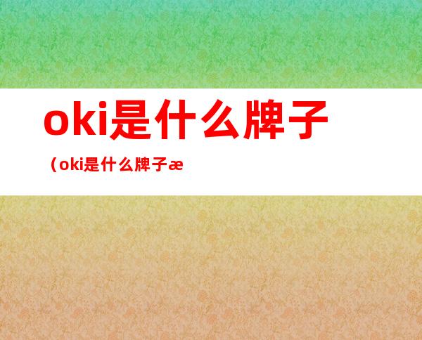 oki是什么牌子(oki是什么牌子打印机)