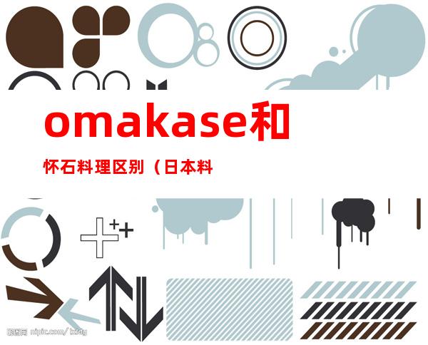 omakase和怀石料理区别(日本料理和怀石料理的区别)