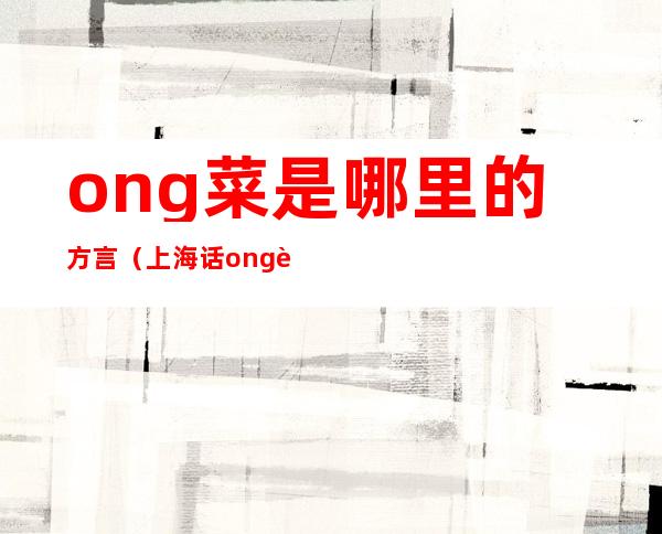 ong菜是哪里的方言（上海话ong菜是什么菜）