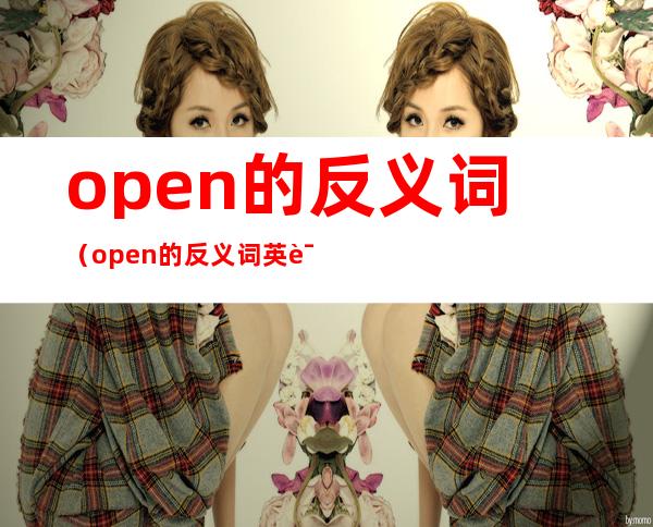 open的反义词(open的反义词英语怎么写)