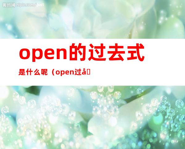 open的过去式是什么呢(open过去式是什么写)