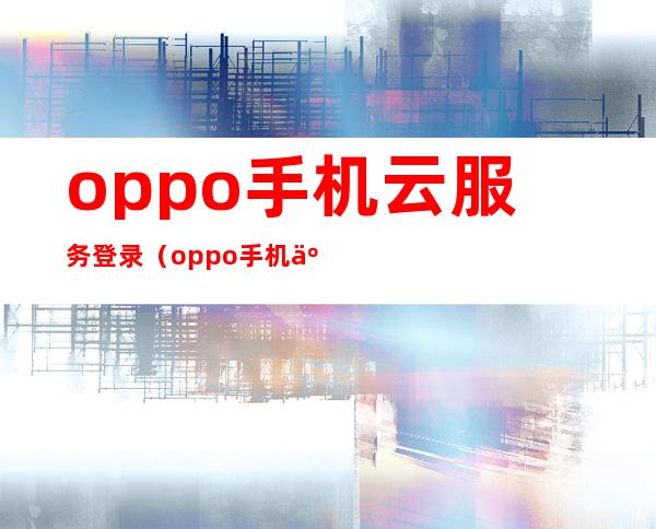 oppo手机云服务登录(oppo手机云服务登录官网)